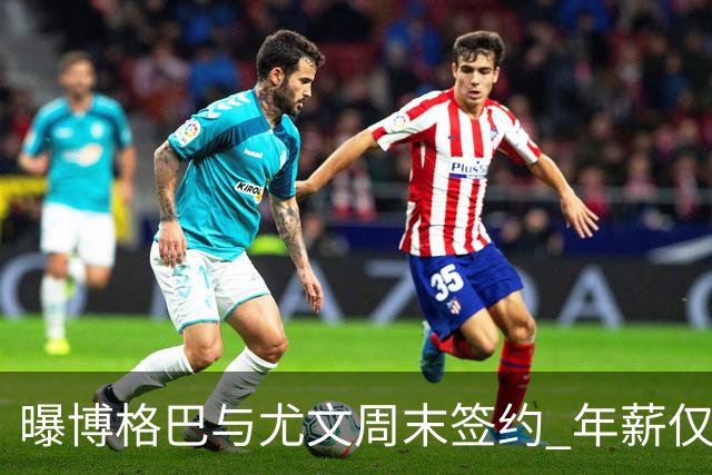 曝博格巴与尤文周末签约 年薪仅为在曼联时一半